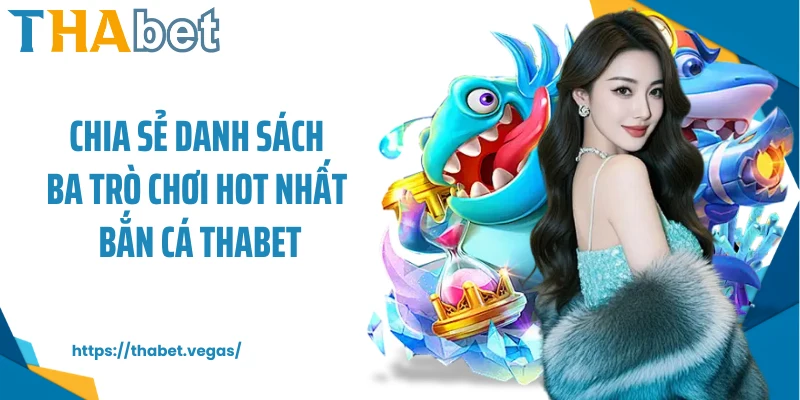 Chia sẻ danh sách ba trò chơi hot nhất bắn cá Thabet