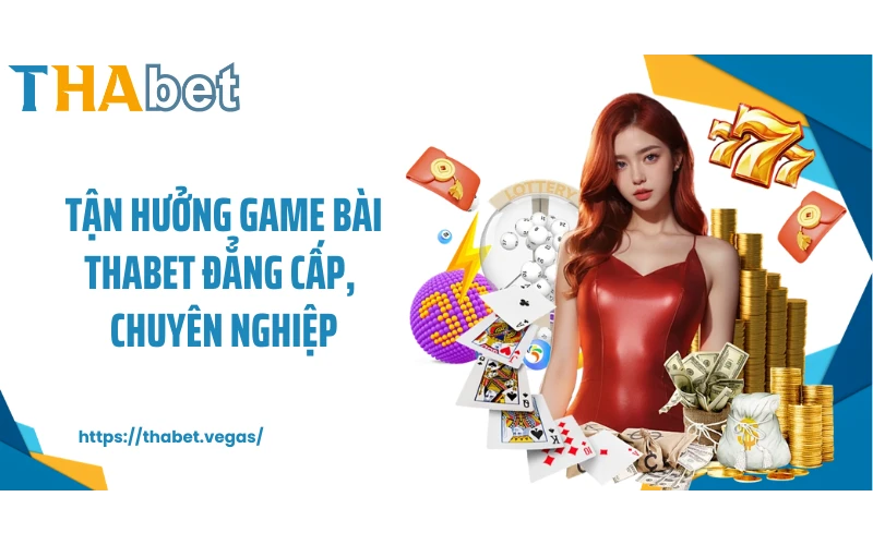 Tận hưởng game bài THABET đẳng cấp, chuyên nghiệp